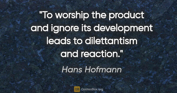 Hans Hofmann quote: "To worship the product and ignore its development leads to..."