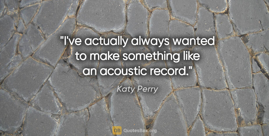 Katy Perry quote: "I've actually always wanted to make something like an acoustic..."
