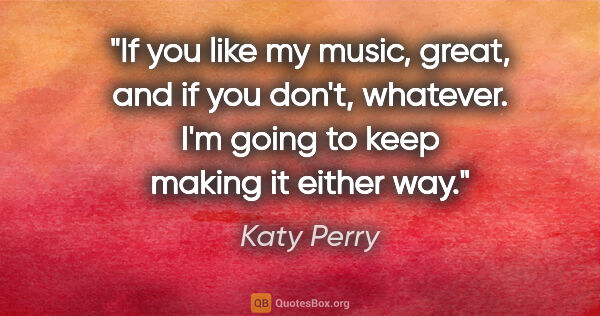 Katy Perry quote: "If you like my music, great, and if you don't, whatever. I'm..."