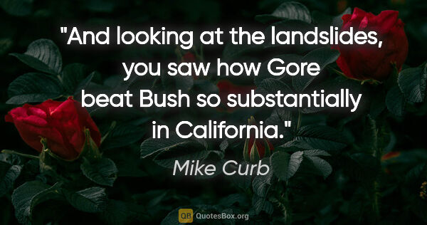 Mike Curb quote: "And looking at the landslides, you saw how Gore beat Bush so..."