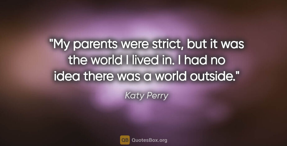 Katy Perry quote: "My parents were strict, but it was the world I lived in. I had..."