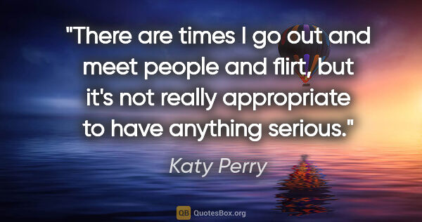 Katy Perry quote: "There are times I go out and meet people and flirt, but it's..."