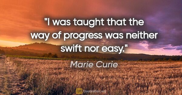 Marie Curie quote: "I was taught that the way of progress was neither swift nor easy."