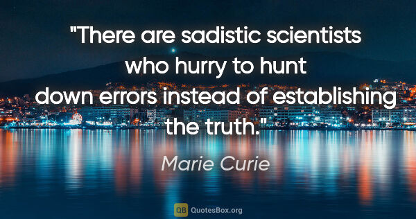 Marie Curie quote: "There are sadistic scientists who hurry to hunt down errors..."