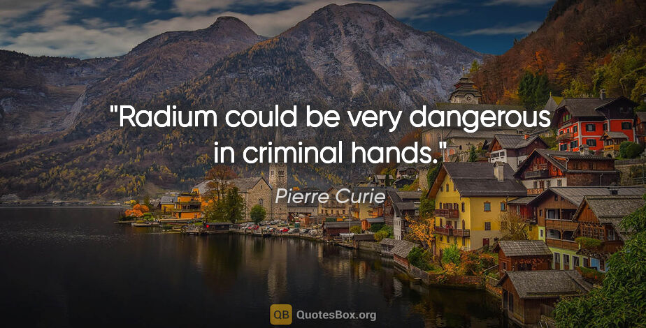 Pierre Curie quote: "Radium could be very dangerous in criminal hands."
