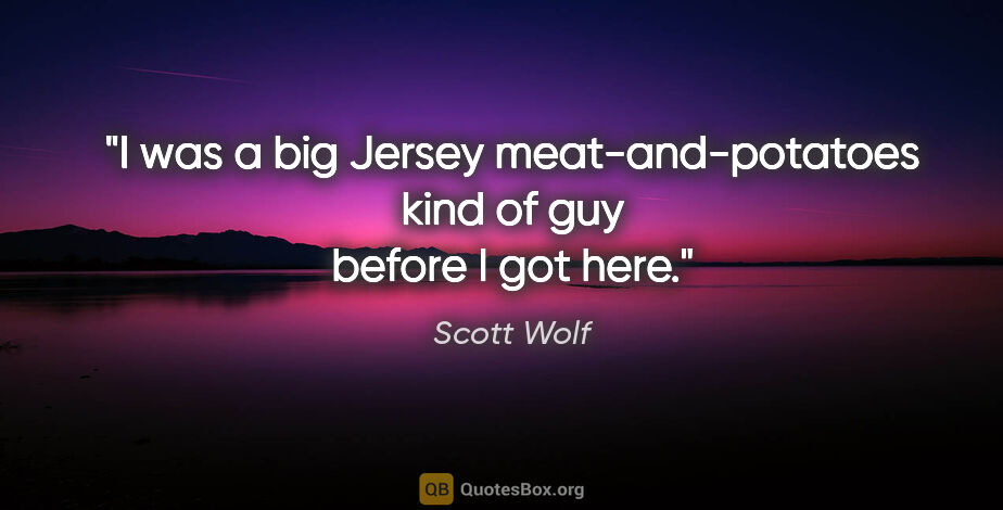 Scott Wolf quote: "I was a big Jersey meat-and-potatoes kind of guy before I got..."