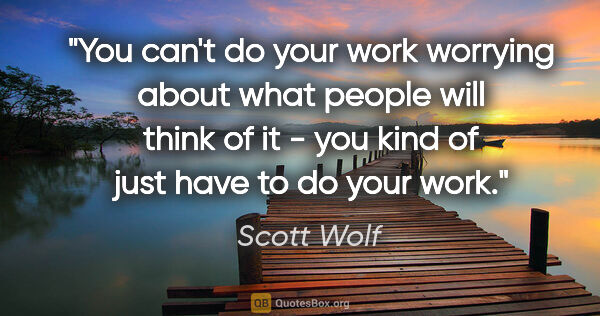 Scott Wolf quote: "You can't do your work worrying about what people will think..."