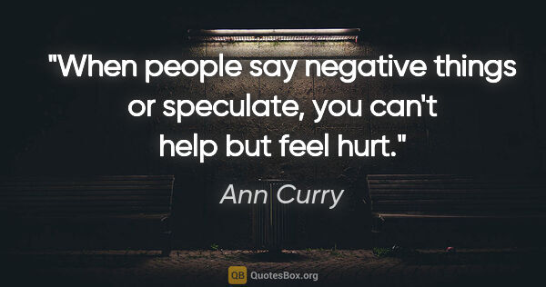 Ann Curry quote: "When people say negative things or speculate, you can't help..."