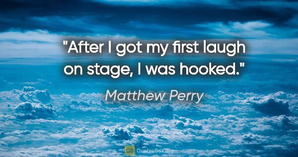 Matthew Perry quote: "After I got my first laugh on stage, I was hooked."