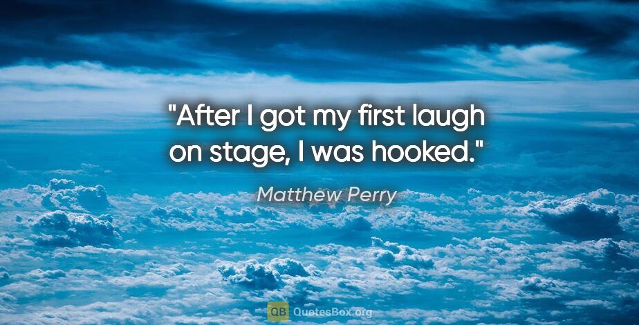 Matthew Perry quote: "After I got my first laugh on stage, I was hooked."