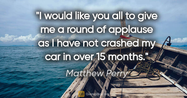 Matthew Perry quote: "I would like you all to give me a round of applause as I have..."