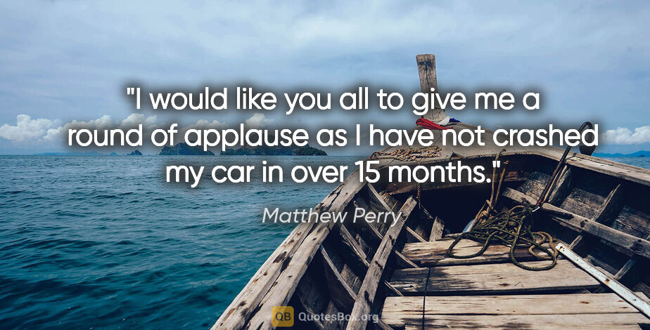 Matthew Perry quote: "I would like you all to give me a round of applause as I have..."