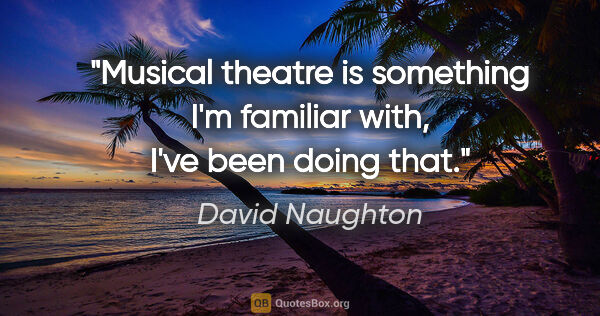 David Naughton quote: "Musical theatre is something I'm familiar with, I've been..."