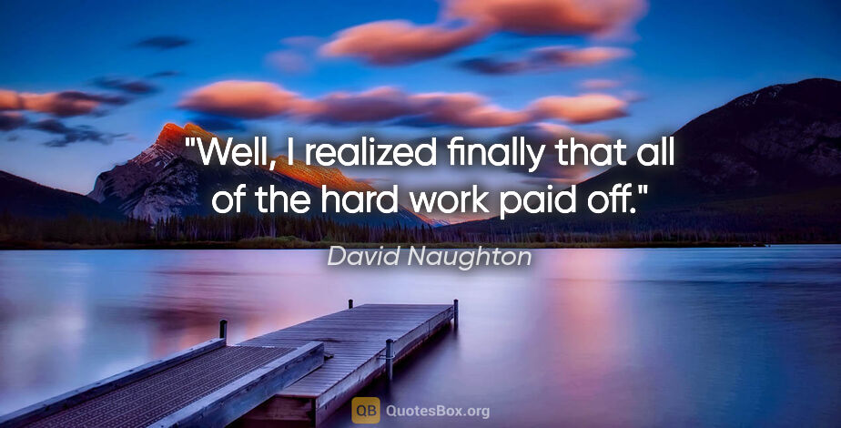 David Naughton quote: "Well, I realized finally that all of the hard work paid off."