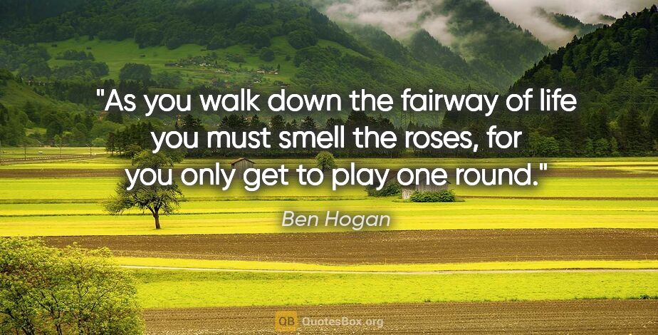 Ben Hogan quote: "As you walk down the fairway of life you must smell the roses,..."