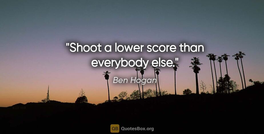 Ben Hogan quote: "Shoot a lower score than everybody else."