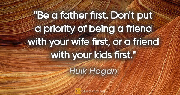 Hulk Hogan quote: "Be a father first. Don't put a priority of being a friend with..."
