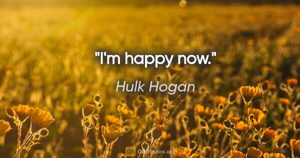 Hulk Hogan quote: "I'm happy now."