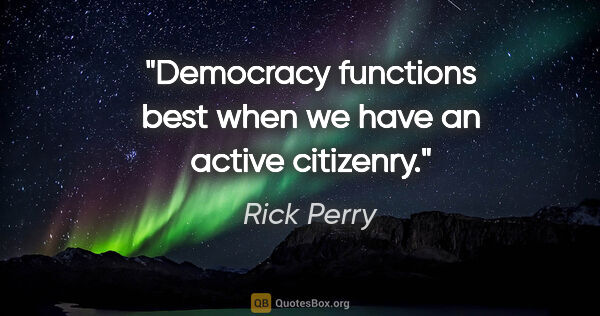 Rick Perry quote: "Democracy functions best when we have an active citizenry."