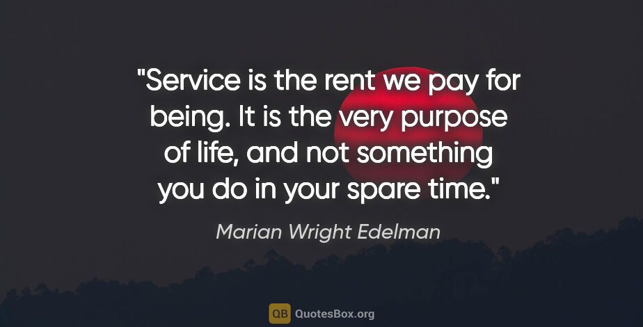 Marian Wright Edelman quote: "Service is the rent we pay for being. It is the very purpose..."
