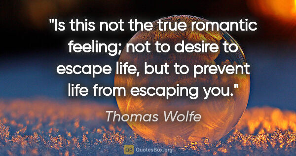 Thomas Wolfe quote: "Is this not the true romantic feeling; not to desire to escape..."