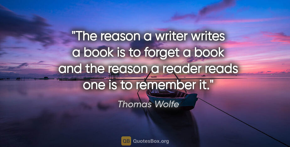 Thomas Wolfe quote: "The reason a writer writes a book is to forget a book and the..."