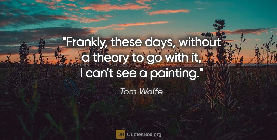 Tom Wolfe quote: "Frankly, these days, without a theory to go with it, I can't..."