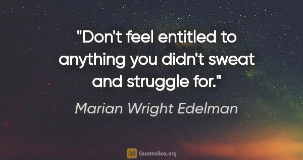 Marian Wright Edelman quote: "Don't feel entitled to anything you didn't sweat and struggle..."