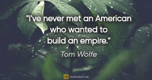 Tom Wolfe quote: "I've never met an American who wanted to build an empire."