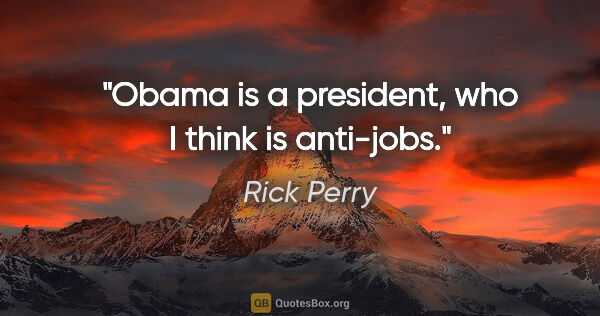 Rick Perry quote: "Obama is a president, who I think is anti-jobs."