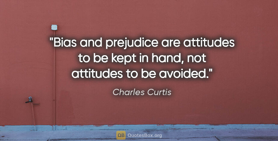 Charles Curtis quote: "Bias and prejudice are attitudes to be kept in hand, not..."