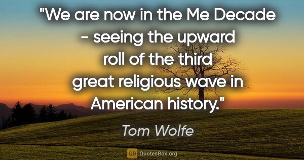 Tom Wolfe quote: "We are now in the Me Decade - seeing the upward roll of the..."