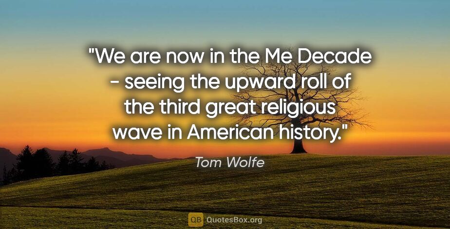 Tom Wolfe quote: "We are now in the Me Decade - seeing the upward roll of the..."
