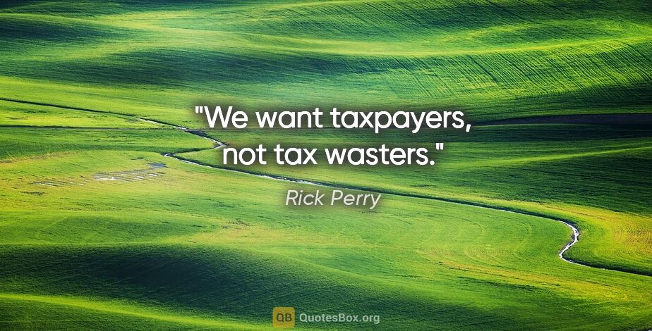 Rick Perry quote: "We want taxpayers, not tax wasters."