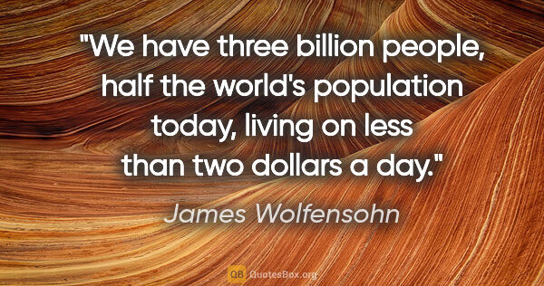 James Wolfensohn quote: "We have three billion people, half the world's population..."