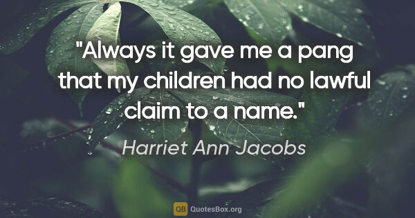 Harriet Ann Jacobs quote: "Always it gave me a pang that my children had no lawful claim..."