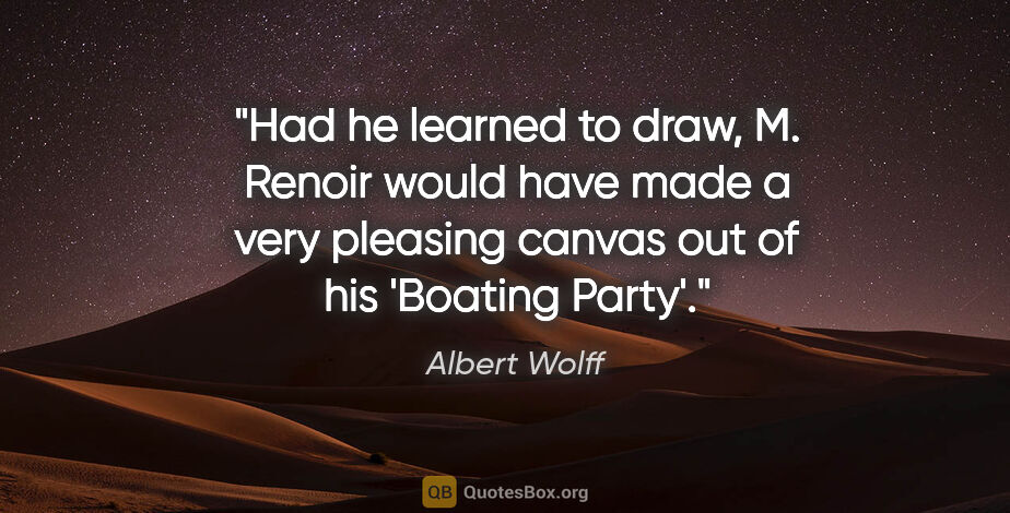 Albert Wolff quote: "Had he learned to draw, M. Renoir would have made a very..."