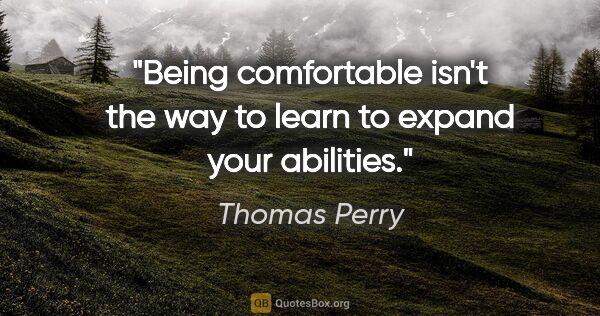 Thomas Perry quote: "Being comfortable isn't the way to learn to expand your..."