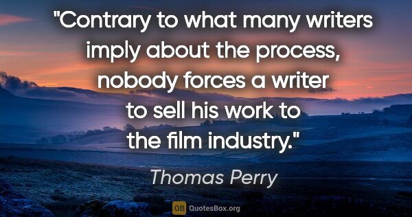 Thomas Perry quote: "Contrary to what many writers imply about the process, nobody..."