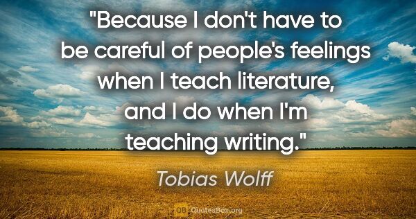 Tobias Wolff quote: "Because I don't have to be careful of people's feelings when I..."