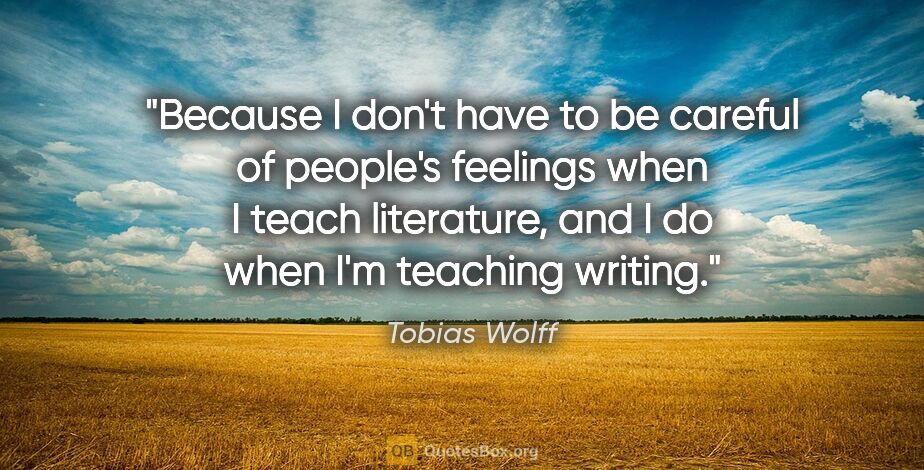 Tobias Wolff quote: "Because I don't have to be careful of people's feelings when I..."