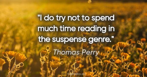 Thomas Perry quote: "I do try not to spend much time reading in the suspense genre."