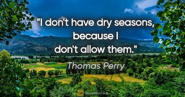 Thomas Perry quote: "I don't have dry seasons, because I don't allow them."