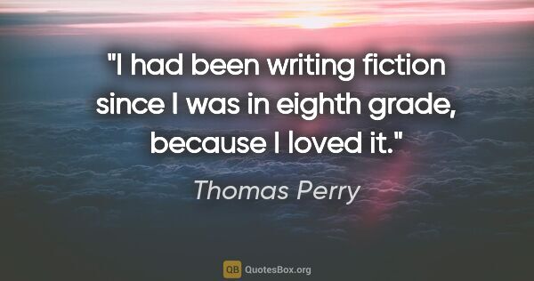 Thomas Perry quote: "I had been writing fiction since I was in eighth grade,..."