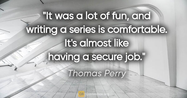 Thomas Perry quote: "It was a lot of fun, and writing a series is comfortable. It's..."