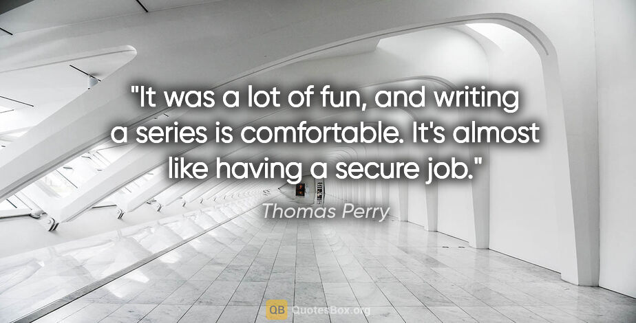 Thomas Perry quote: "It was a lot of fun, and writing a series is comfortable. It's..."