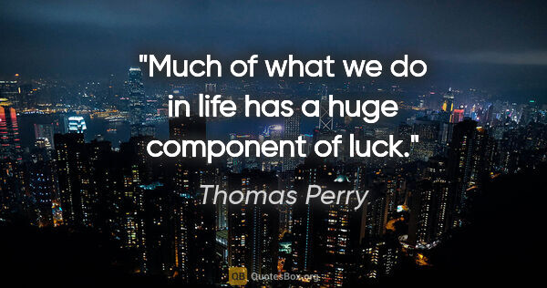 Thomas Perry quote: "Much of what we do in life has a huge component of luck."