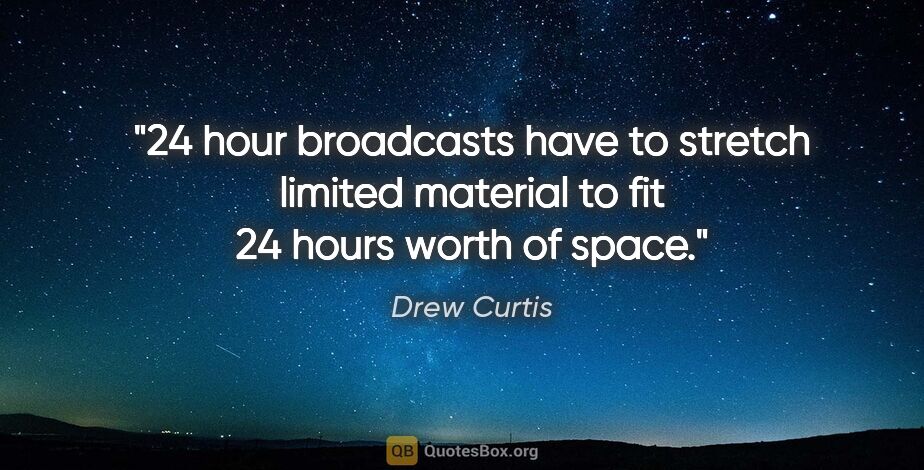 Drew Curtis quote: "24 hour broadcasts have to stretch limited material to fit 24..."