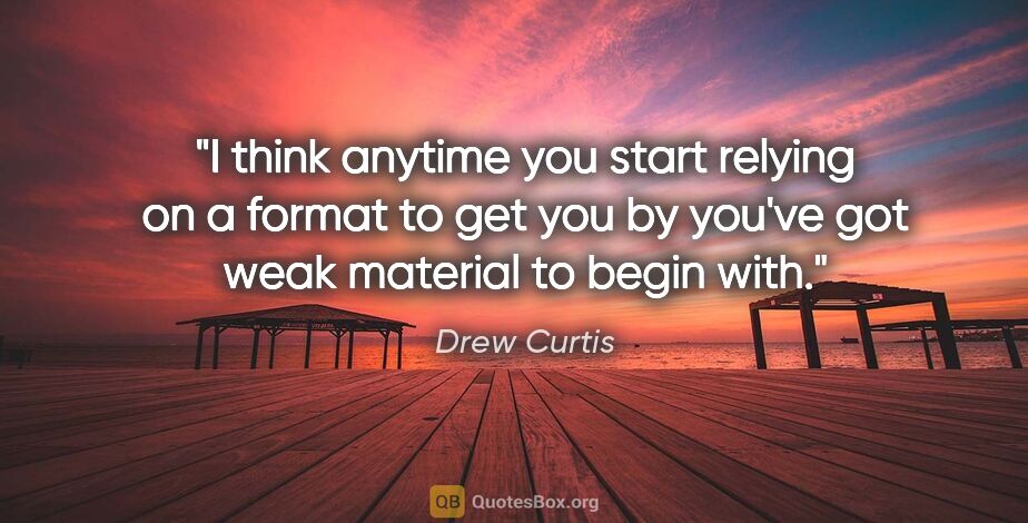 Drew Curtis quote: "I think anytime you start relying on a format to get you by..."