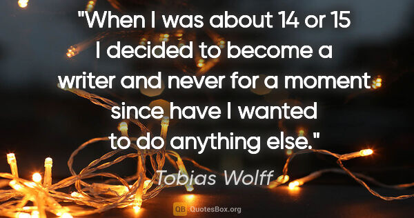 Tobias Wolff quote: "When I was about 14 or 15 I decided to become a writer and..."